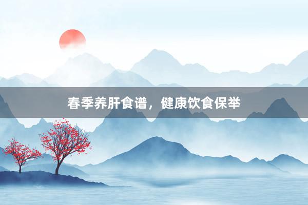春季养肝食谱，健康饮食保举